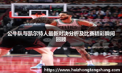 公牛队与凯尔特人最新对决分析及比赛精彩瞬间回顾