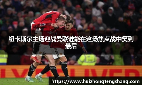 纽卡斯尔主场迎战曼联谁能在这场焦点战中笑到最后