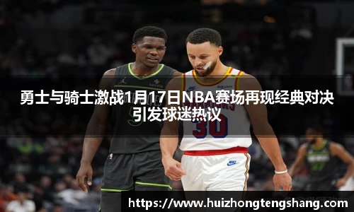 勇士与骑士激战1月17日NBA赛场再现经典对决引发球迷热议